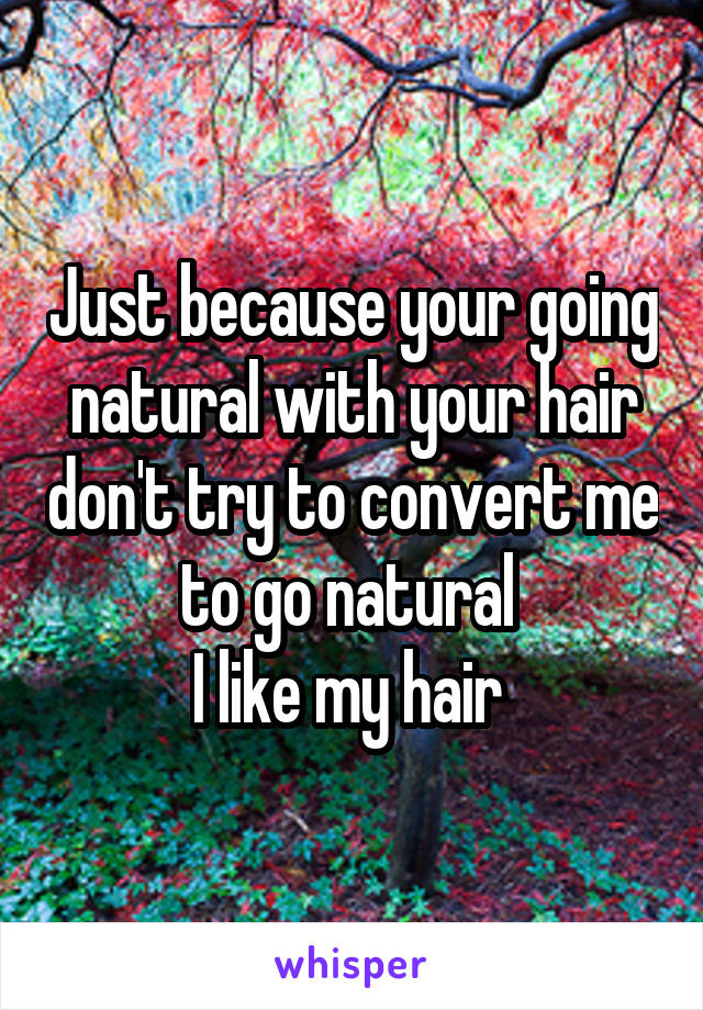 Just because your going natural with your hair don't try to convert me to go natural 
I like my hair 