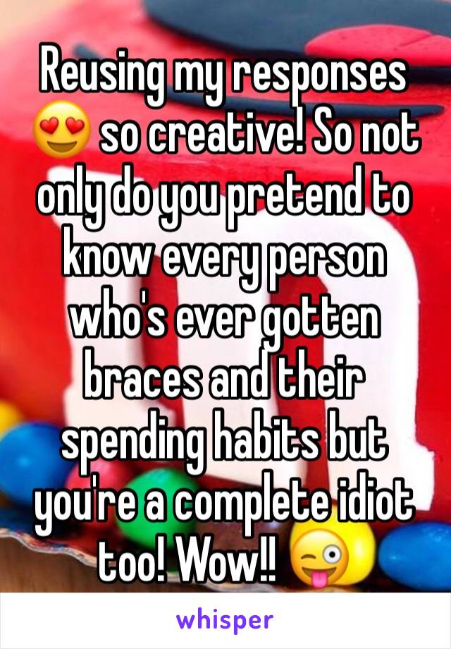 Reusing my responses 😍 so creative! So not only do you pretend to know every person who's ever gotten braces and their spending habits but you're a complete idiot too! Wow!! 😜