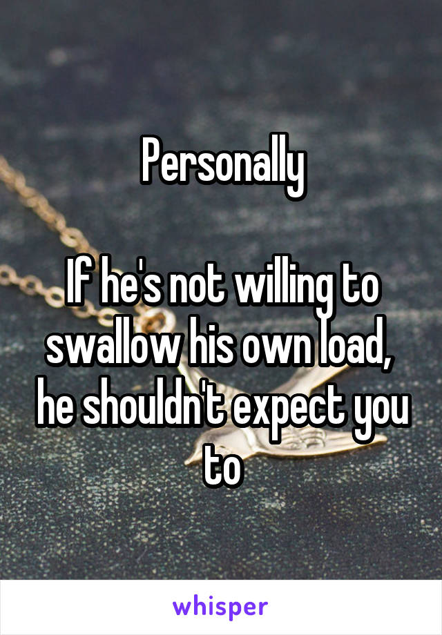 Personally

If he's not willing to swallow his own load,  he shouldn't expect you to