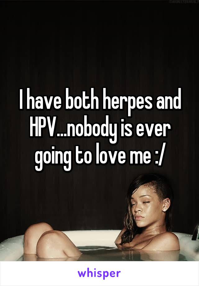 I have both herpes and HPV...nobody is ever going to love me :/
