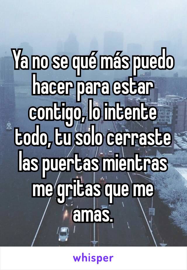 Ya no se qué más puedo hacer para estar contigo, lo intente todo, tu solo cerraste las puertas mientras me gritas que me amas.