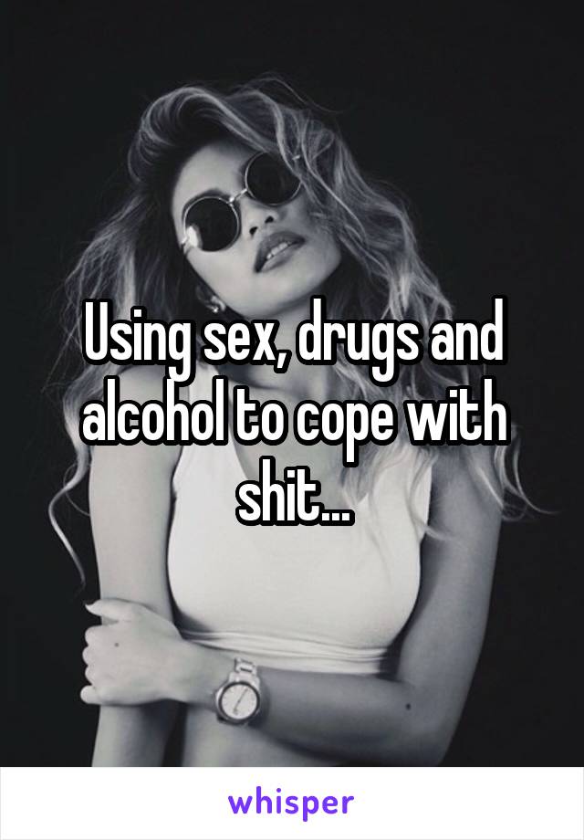 Using sex, drugs and alcohol to cope with shit...