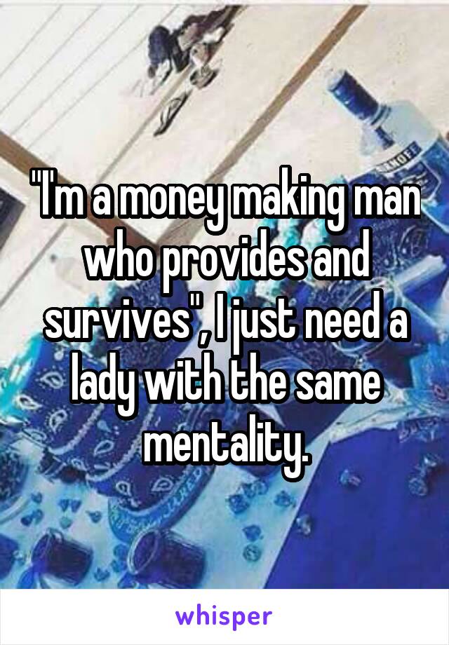 "I'm a money making man who provides and survives", I just need a lady with the same mentality.