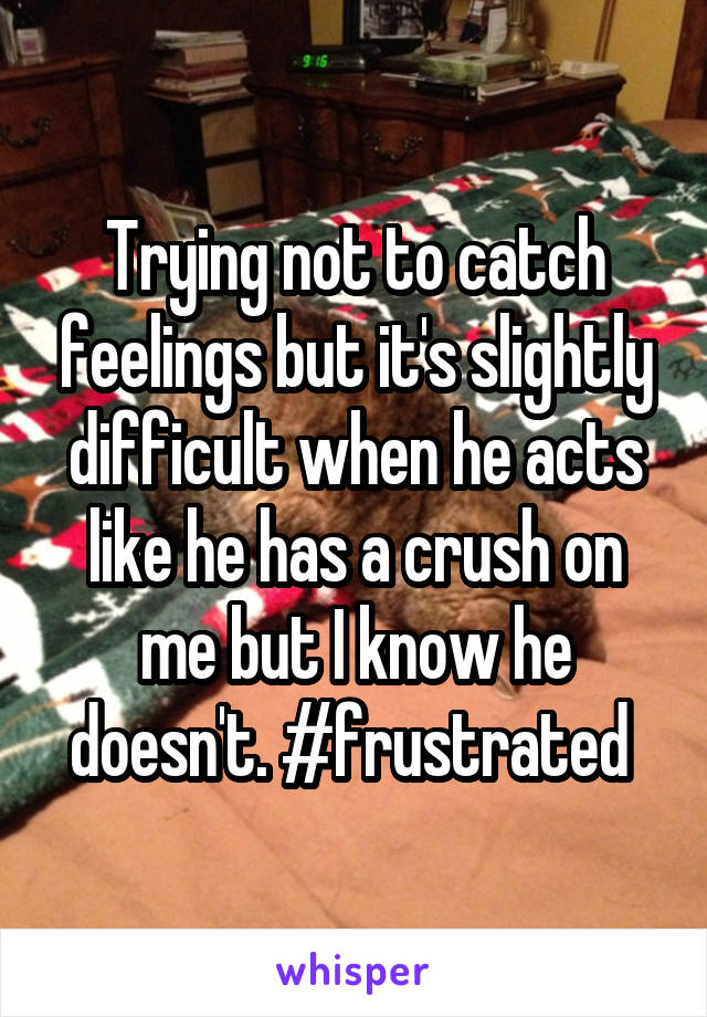 Trying not to catch feelings but it's slightly difficult when he acts like he has a crush on me but I know he doesn't. #frustrated 