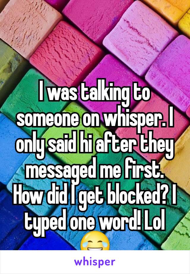 I was talking to someone on whisper. I only said hi after they messaged me first. How did I get blocked? I typed one word! Lol 😂