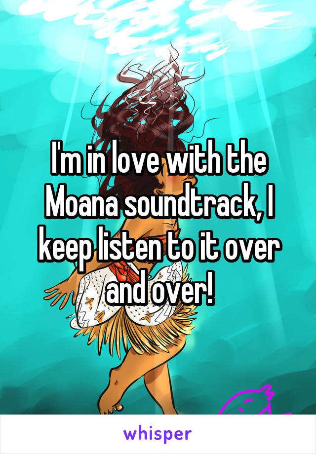 I'm in love with the Moana soundtrack, I keep listen to it over and over!