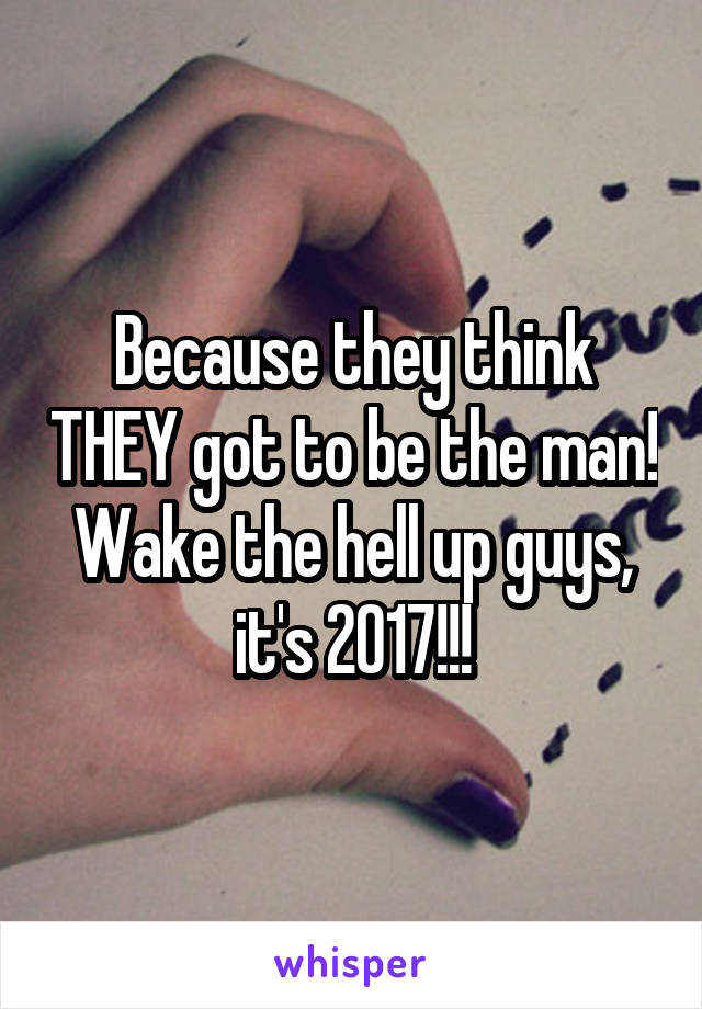 Because they think THEY got to be the man! Wake the hell up guys, it's 2017!!!