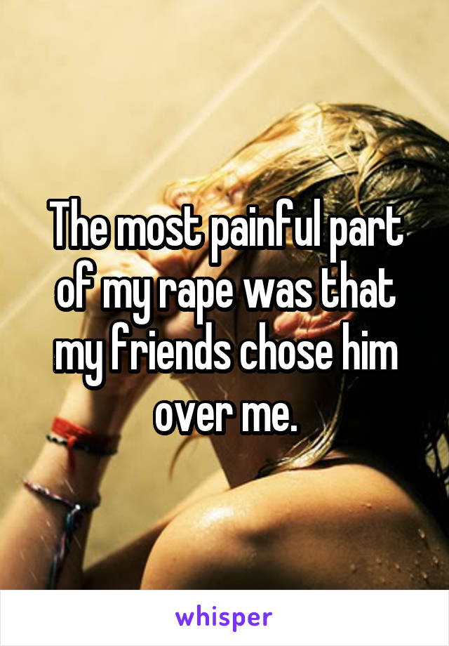 The most painful part of my rape was that my friends chose him over me.