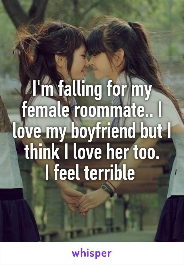 I'm falling for my female roommate.. I love my boyfriend but I think I love her too.
I feel terrible 