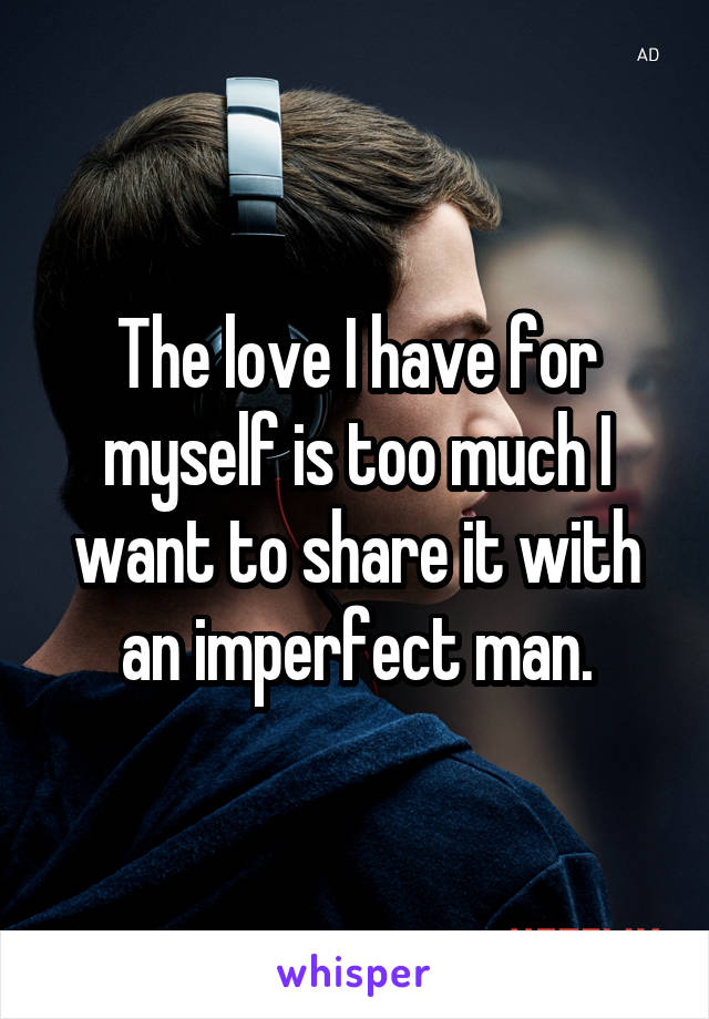 The love I have for myself is too much I want to share it with an imperfect man.