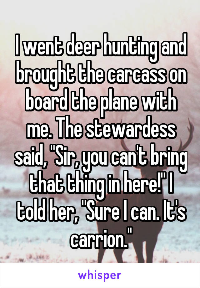 I went deer hunting and brought the carcass on board the plane with me. The stewardess said, "Sir, you can't bring that thing in here!" I told her, "Sure I can. It's carrion."