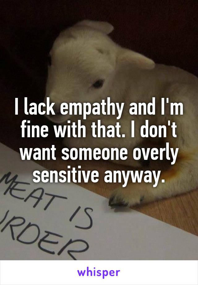 I lack empathy and I'm fine with that. I don't want someone overly sensitive anyway.