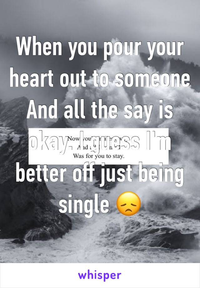 When you pour your heart out to someone  
And all the say is okay. I guess I'm better off just being single 😞