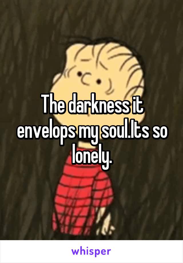 The darkness it envelops my soul.Its so lonely.