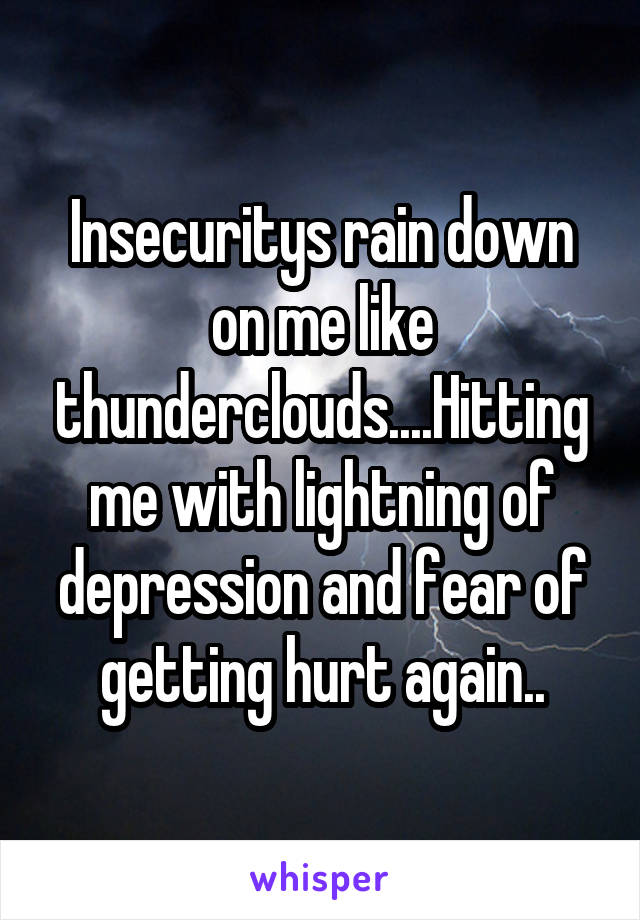 Insecuritys rain down on me like thunderclouds....Hitting me with lightning of depression and fear of getting hurt again..