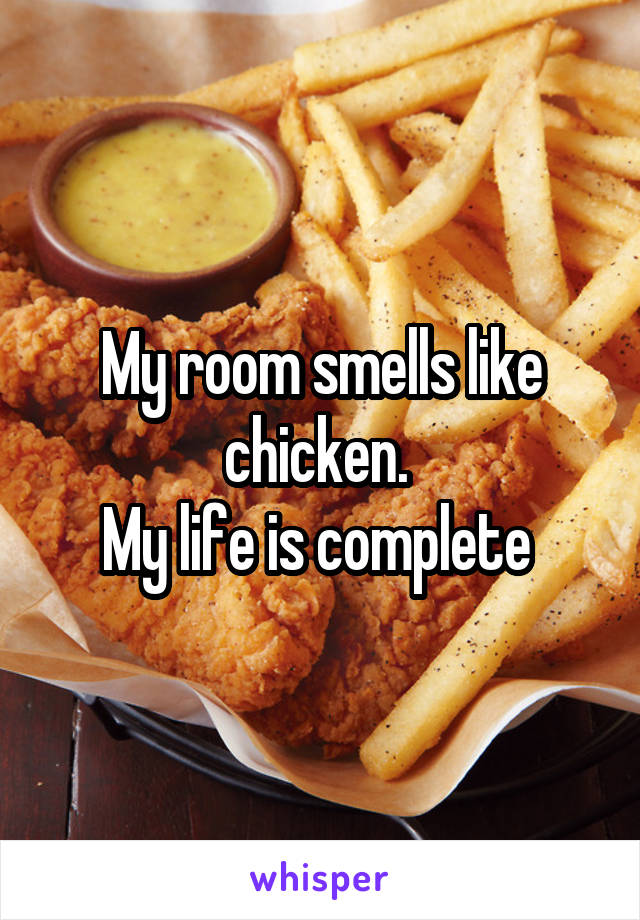 My room smells like chicken. 
My life is complete 