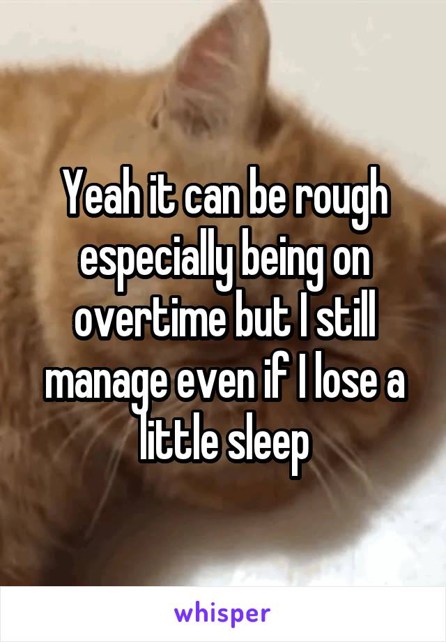 Yeah it can be rough especially being on overtime but I still manage even if I lose a little sleep