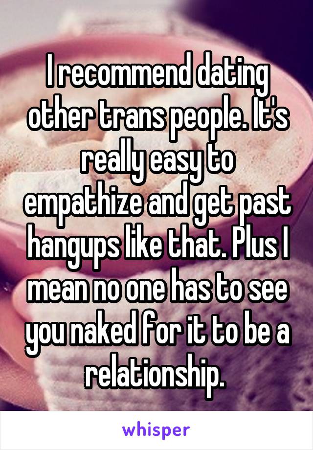 I recommend dating other trans people. It's really easy to empathize and get past hangups like that. Plus I mean no one has to see you naked for it to be a relationship. 