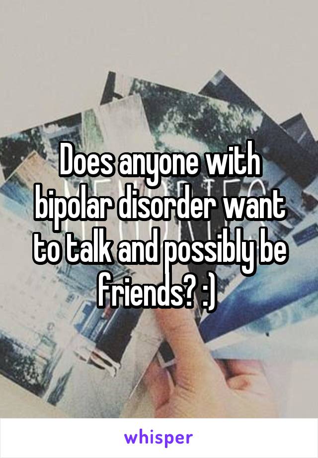 Does anyone with bipolar disorder want to talk and possibly be friends? :) 