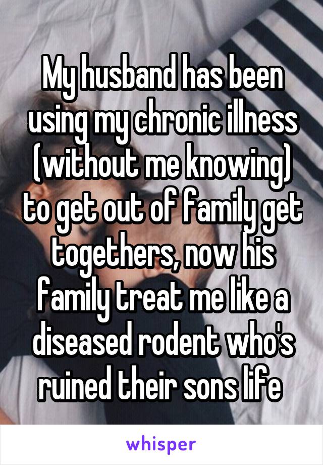 My husband has been using my chronic illness (without me knowing) to get out of family get togethers, now his family treat me like a diseased rodent who's ruined their sons life 