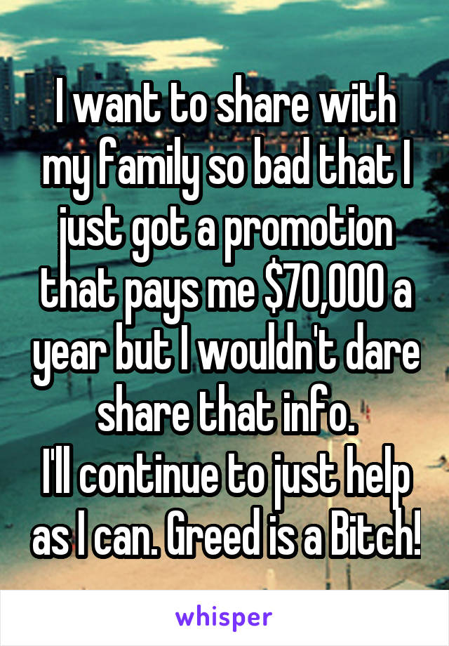 I want to share with my family so bad that I just got a promotion that pays me $70,000 a year but I wouldn't dare share that info.
I'll continue to just help as I can. Greed is a Bitch!