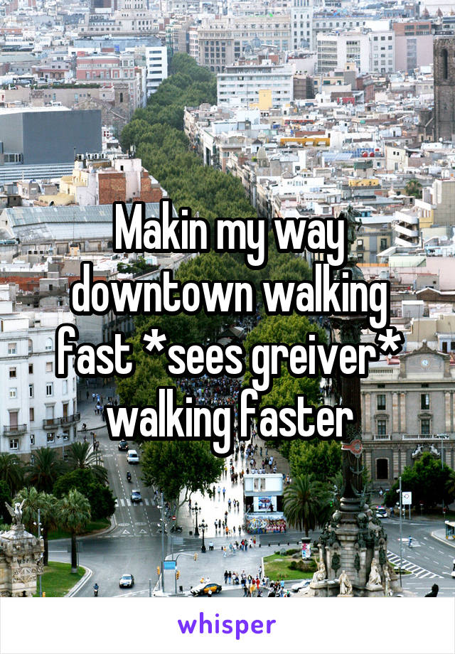 Makin my way downtown walking fast *sees greiver* walking faster