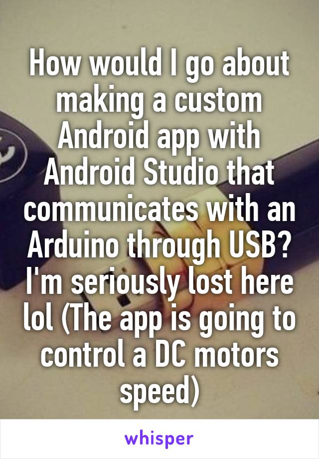 How would I go about making a custom Android app with Android Studio that communicates with an Arduino through USB? I'm seriously lost here lol (The app is going to control a DC motors speed)