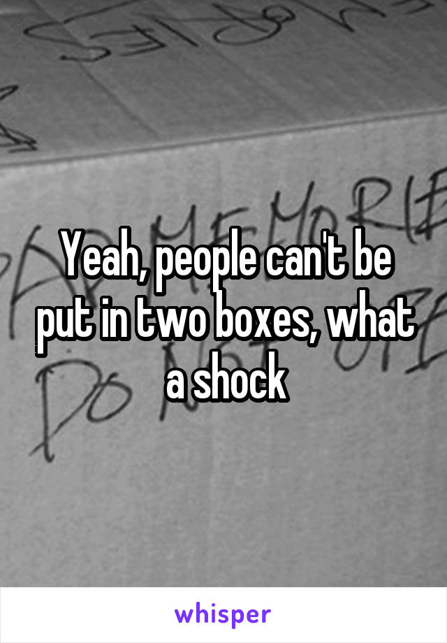 Yeah, people can't be put in two boxes, what a shock