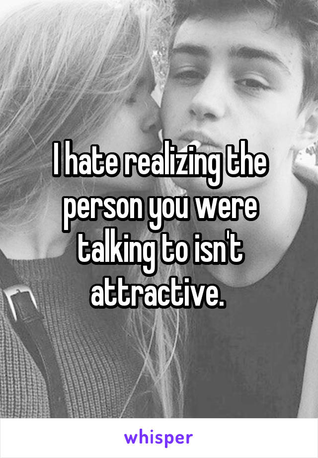 I hate realizing the person you were talking to isn't attractive. 