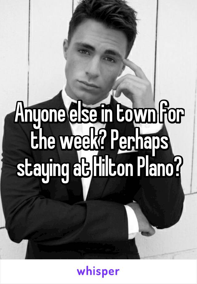 Anyone else in town for the week? Perhaps staying at Hilton Plano?