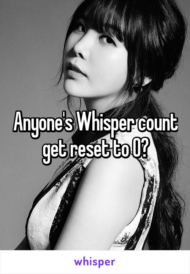 Anyone's Whisper count get reset to 0?