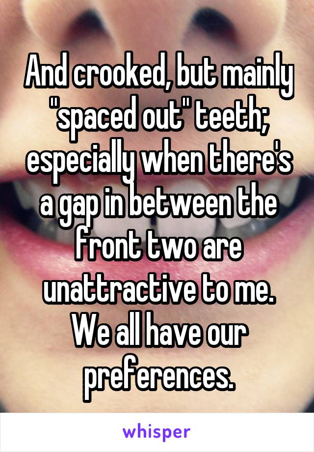 And crooked, but mainly "spaced out" teeth; especially when there's a gap in between the front two are unattractive to me. We all have our preferences.