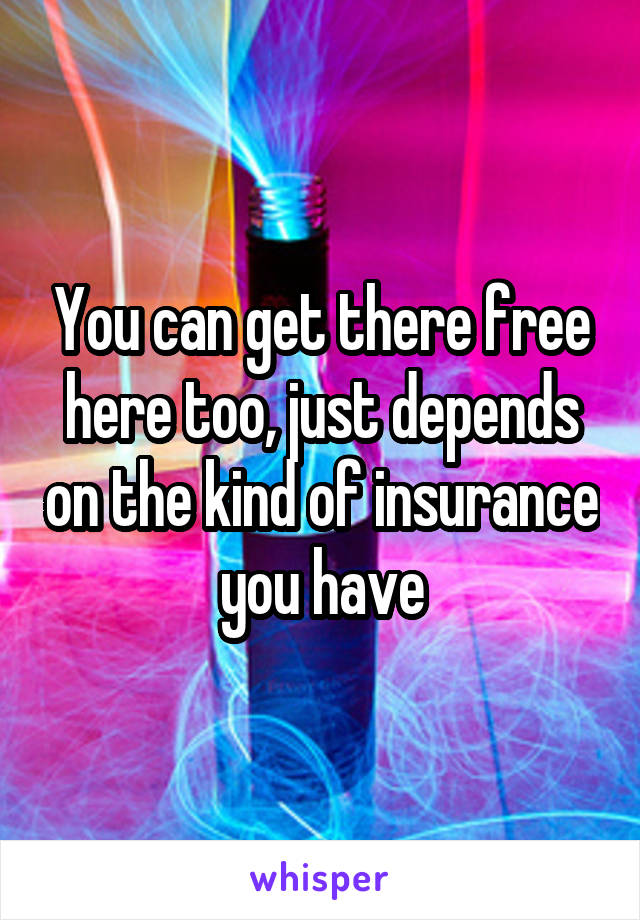 You can get there free here too, just depends on the kind of insurance you have