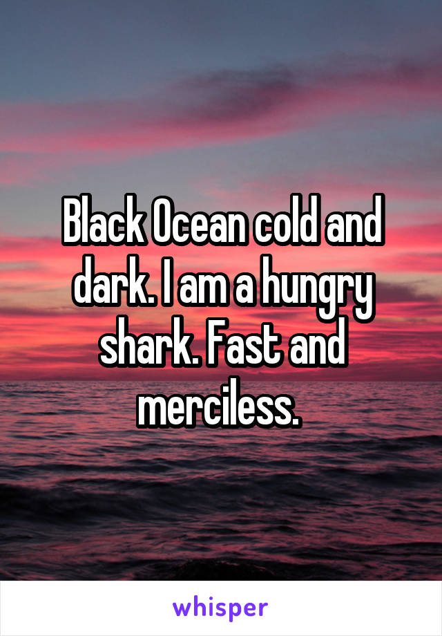 Black Ocean cold and dark. I am a hungry shark. Fast and merciless. 