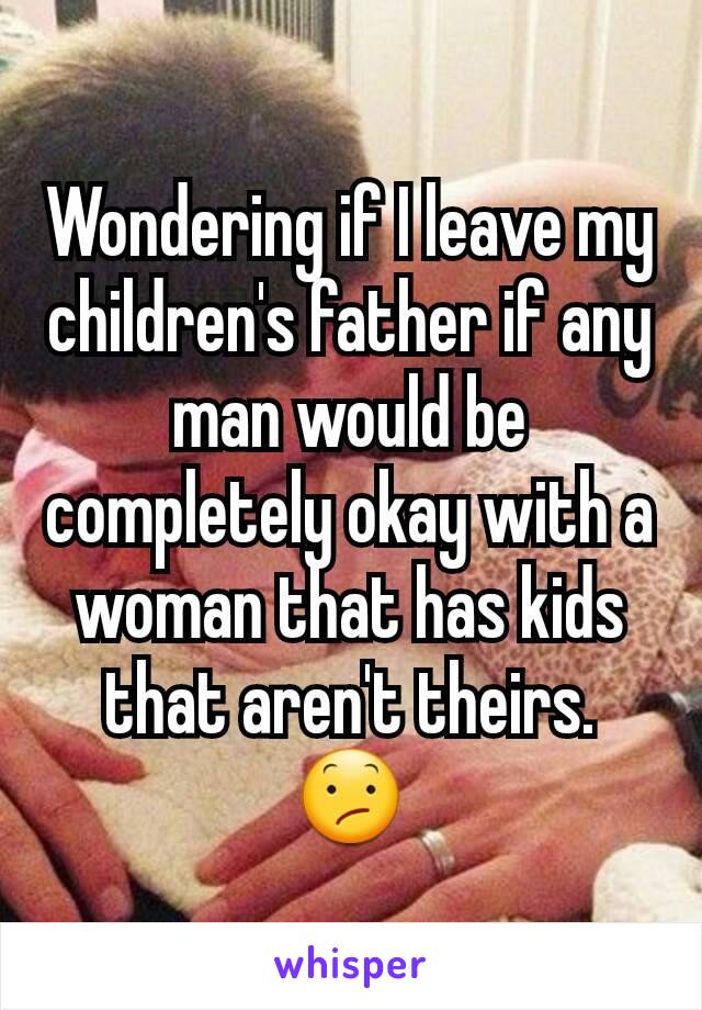 Wondering if I leave my children's father if any man would be completely okay with a woman that has kids that aren't theirs.
😕