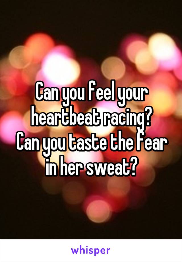 Can you feel your heartbeat racing?
Can you taste the fear in her sweat?