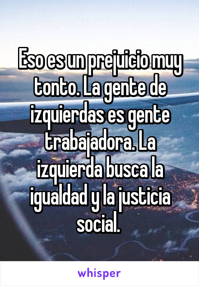 Eso es un prejuicio muy tonto. La gente de izquierdas es gente trabajadora. La izquierda busca la igualdad y la justicia social. 