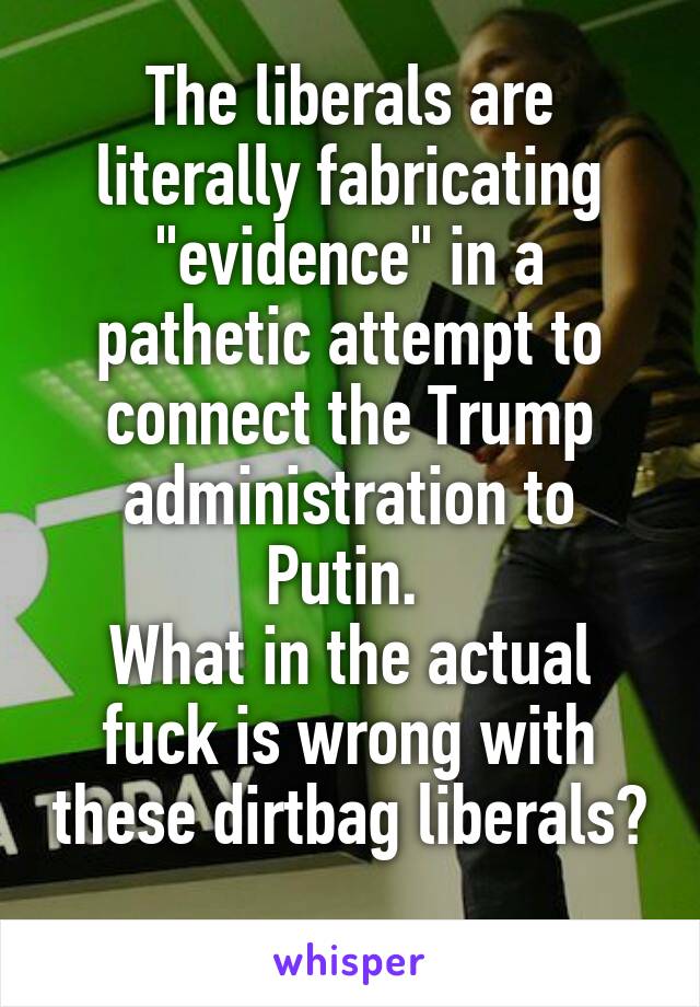 The liberals are literally fabricating "evidence" in a pathetic attempt to connect the Trump administration to Putin. 
What in the actual fuck is wrong with these dirtbag liberals? 