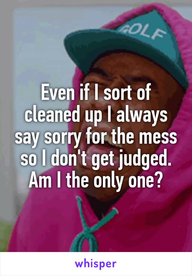 Even if I sort of cleaned up I always say sorry for the mess so I don't get judged. Am I the only one?