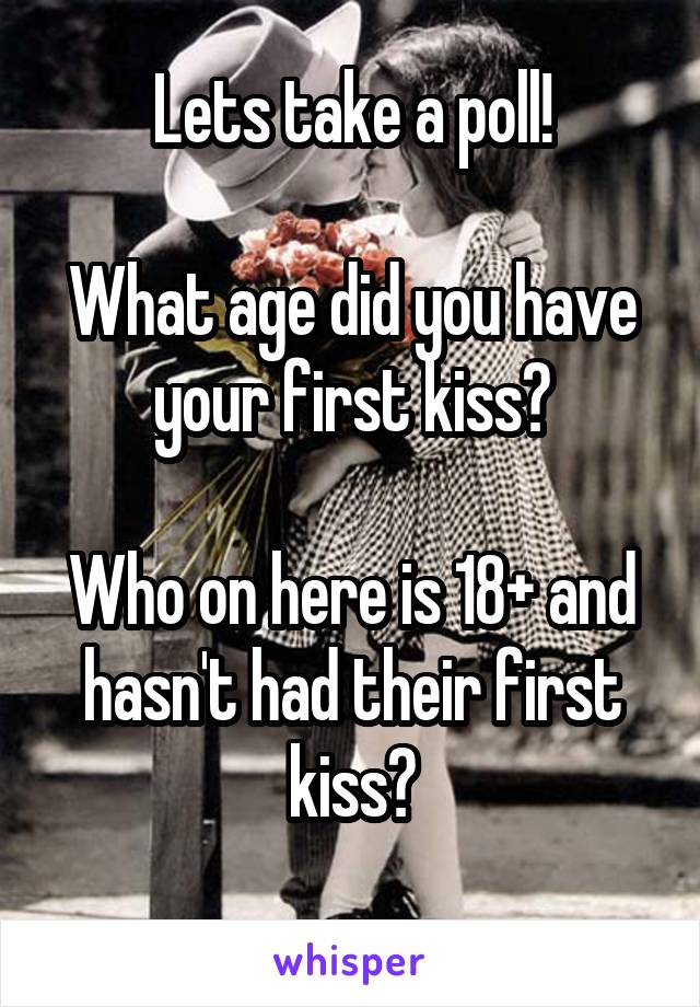 Lets take a poll!

What age did you have your first kiss?

Who on here is 18+ and hasn't had their first kiss?
