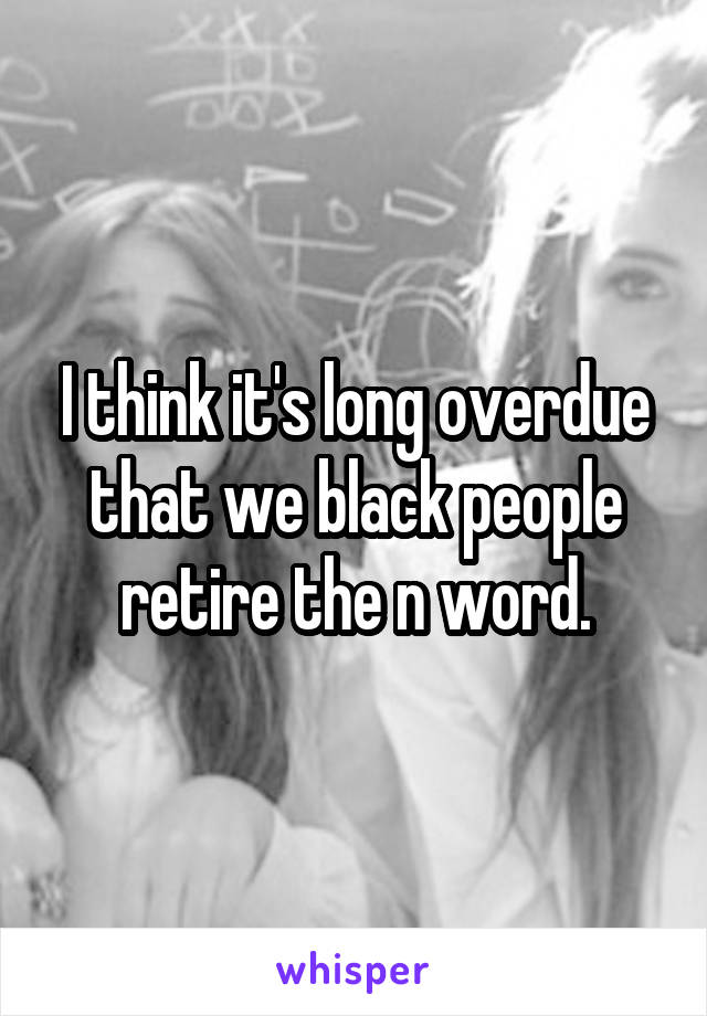 I think it's long overdue that we black people retire the n word.