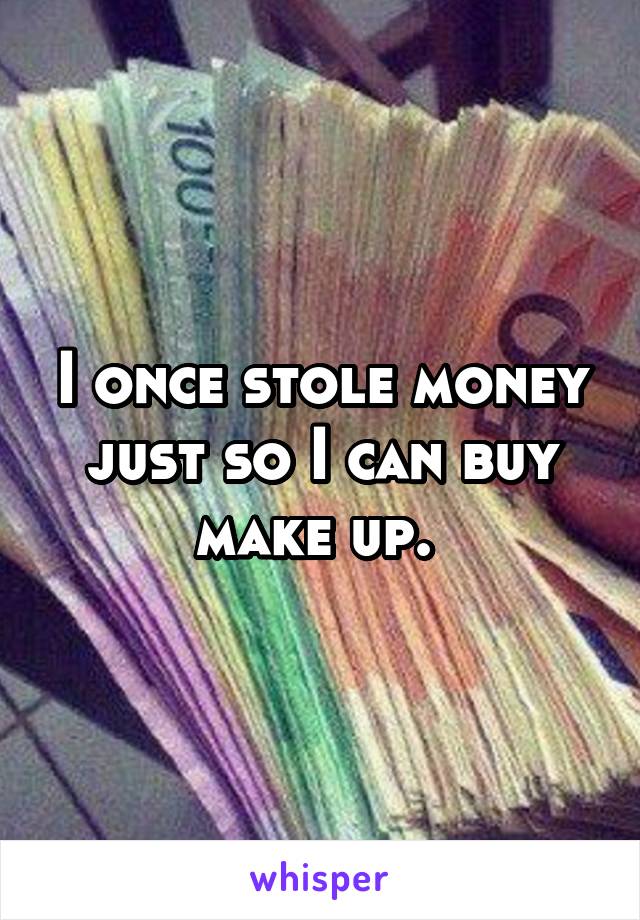 I once stole money just so I can buy make up. 