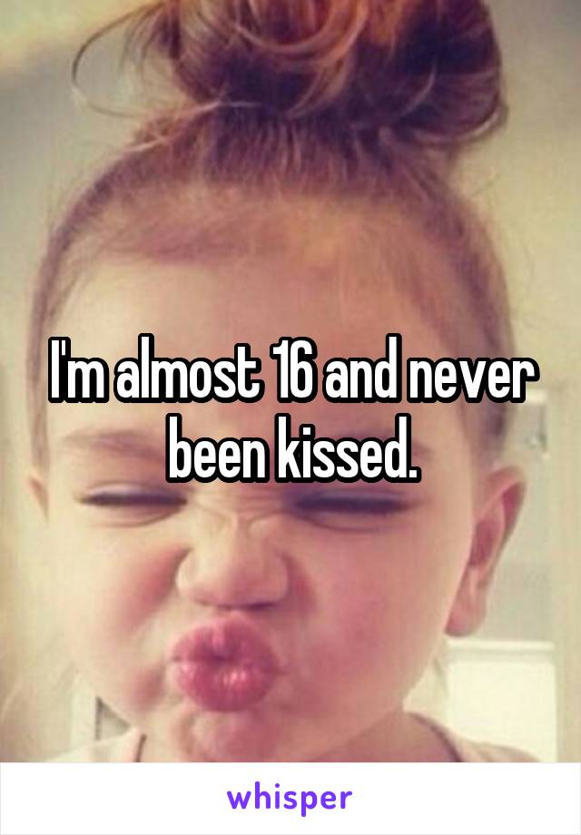 I'm almost 16 and never been kissed.