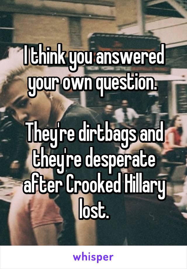 I think you answered your own question. 

They're dirtbags and they're desperate after Crooked Hillary lost.