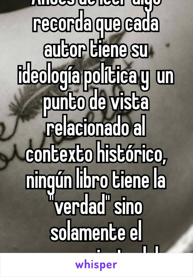 Antes de leer algo recorda que cada autor tiene su ideología política y  un punto de vista relacionado al contexto histórico, ningún libro tiene la "verdad" sino solamente el razonamiento del autor