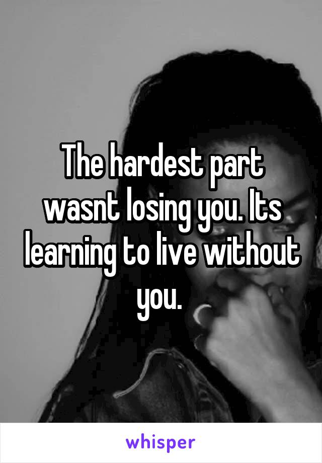 The hardest part wasnt losing you. Its learning to live without you. 