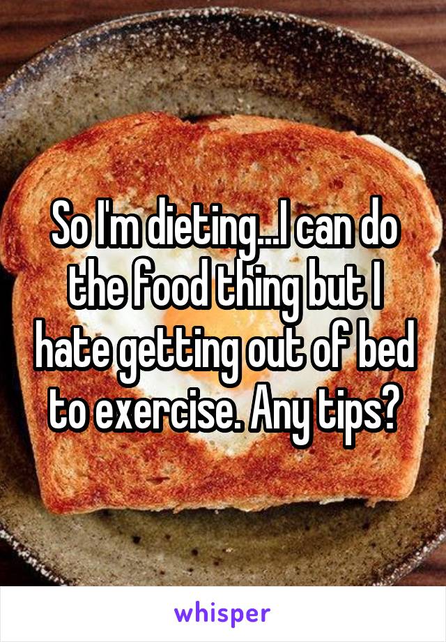 So I'm dieting...I can do the food thing but I hate getting out of bed to exercise. Any tips?