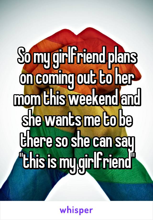 So my girlfriend plans on coming out to her mom this weekend and she wants me to be there so she can say "this is my girlfriend"