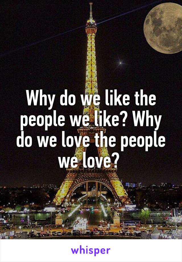 Why do we like the people we like? Why do we love the people we love? 