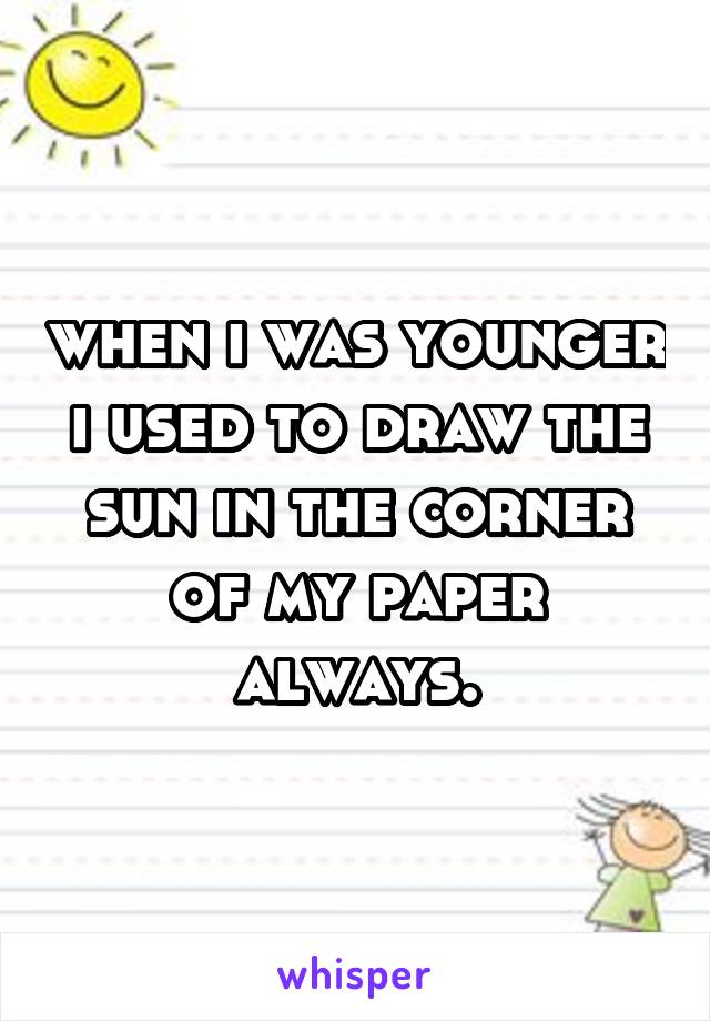 when i was younger i used to draw the sun in the corner of my paper always.